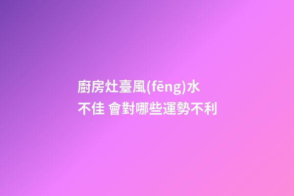 廚房灶臺風(fēng)水不佳 會對哪些運勢不利